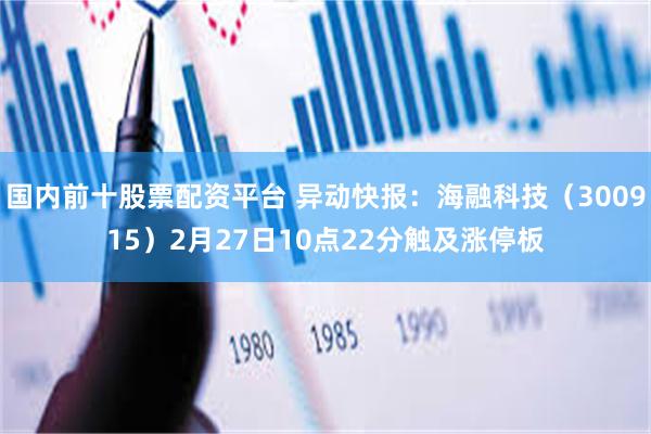 国内前十股票配资平台 异动快报：海融科技（300915）2月27日10点22分触及涨停板