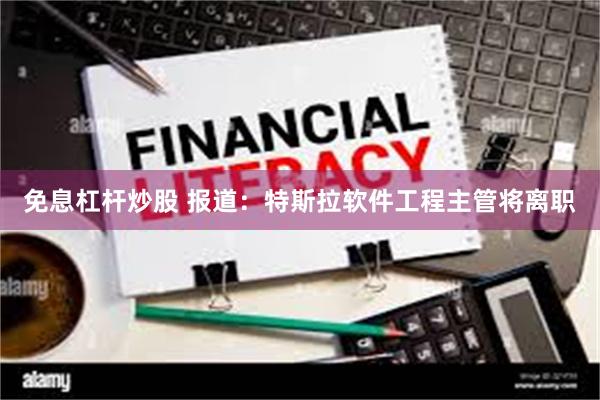 免息杠杆炒股 报道：特斯拉软件工程主管将离职