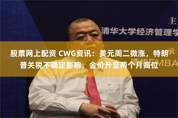 股票网上配资 CWG资讯：美元周二微涨，特朗普关税不确定影响，金价升至两个月高位