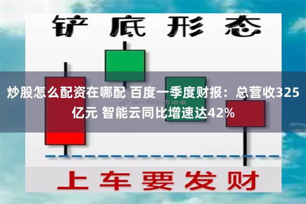 炒股怎么配资在哪配 百度一季度财报：总营收325亿元 智能云同比增速达42%