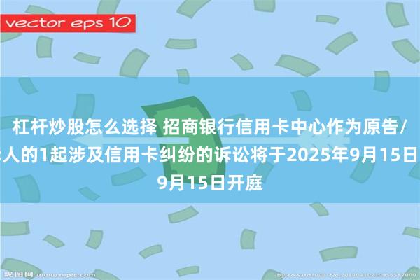 杠杆炒股怎么选择 招商银行信用卡中心作为原告/上诉人的1起涉及信用卡纠纷的诉讼将于2025年9月15日开庭
