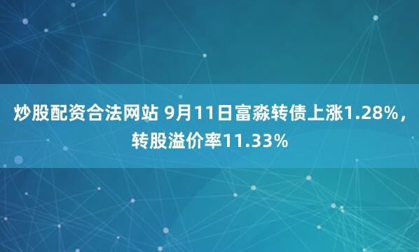 炒股配资合法网站 9月11日富淼转债上涨1.28%，转股溢价率11.33%