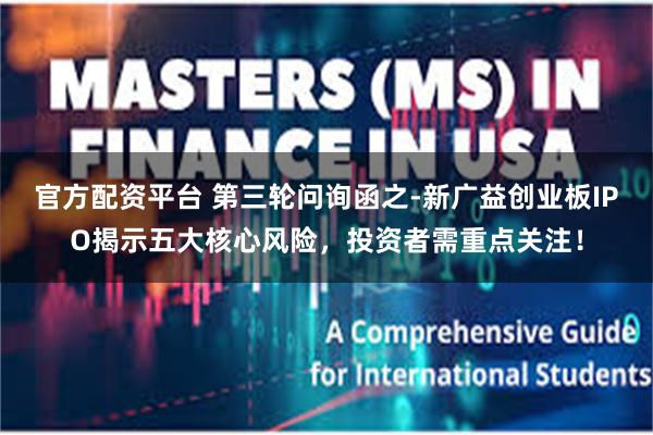官方配资平台 第三轮问询函之-新广益创业板IPO揭示五大核心风险，投资者需重点关注！