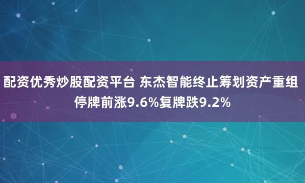 配资优秀炒股配资平台 东杰智能终止筹划资产重组 停牌前涨9.6%复牌跌9.2%
